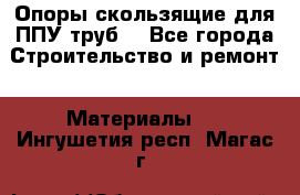 Опоры скользящие для ППУ труб. - Все города Строительство и ремонт » Материалы   . Ингушетия респ.,Магас г.